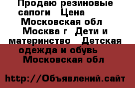 Продаю резиновые сапоги › Цена ­ 800 - Московская обл., Москва г. Дети и материнство » Детская одежда и обувь   . Московская обл.